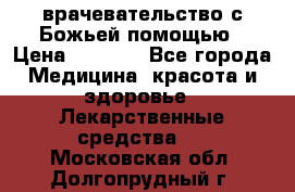 врачевательство с Божьей помощью › Цена ­ 5 000 - Все города Медицина, красота и здоровье » Лекарственные средства   . Московская обл.,Долгопрудный г.